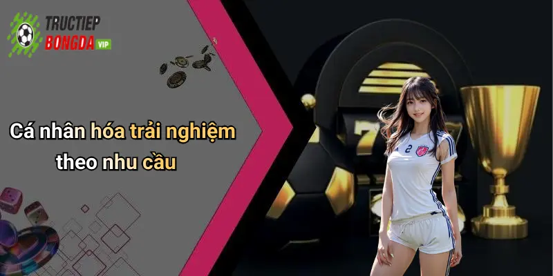 Cá nhân hóa trải nghiệm theo nhu cầu