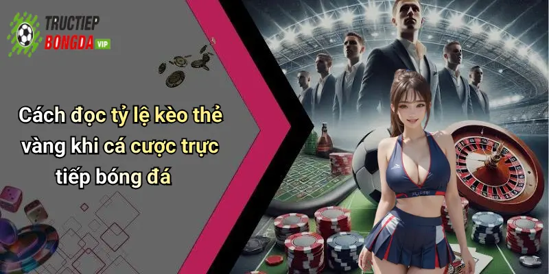 Cách đọc tỷ lệ kèo thẻ vàng khi cá cược trực tiếp bóng đá