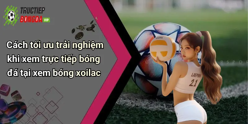 Cách tối ưu trải nghiệm khi xem trực tiếp bóng đá tại xem bóng xoilac