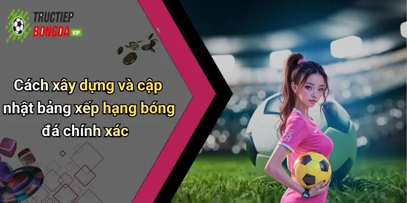 Cách xây dựng và cập nhật bảng xếp hạng bóng đá chính xác