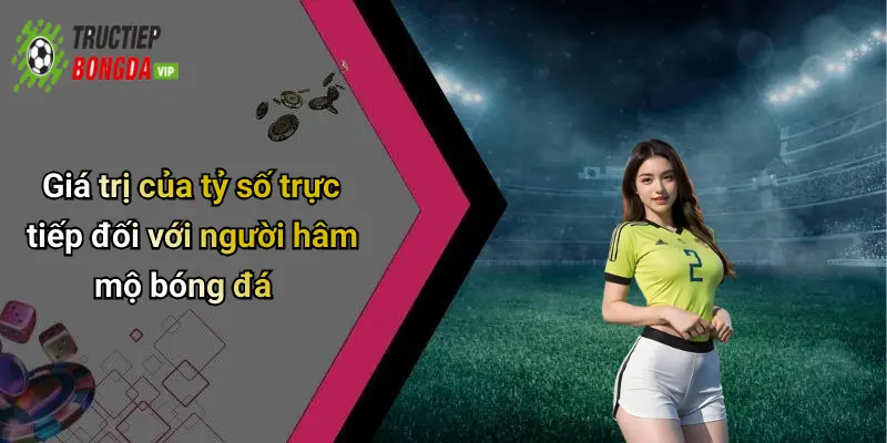 Giá trị của tỷ số trực tiếp đối với người hâm mộ bóng đá