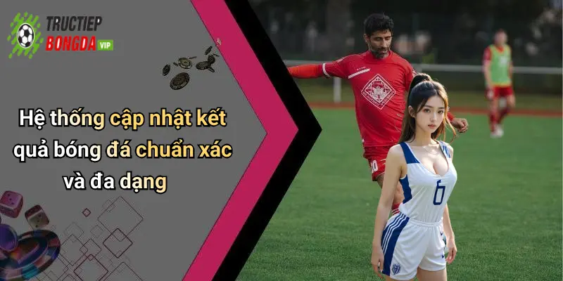 Hệ thống cập nhật kết quả bóng đá chuẩn xác và đa dạng