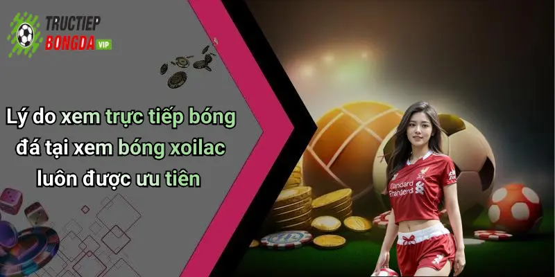 Lý do xem trực tiếp bóng đá tại xem bóng xoilac luôn được ưu tiên