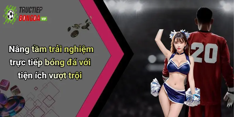 Nâng tầm trải nghiệm trực tiếp bóng đá với tiện ích vượt trội