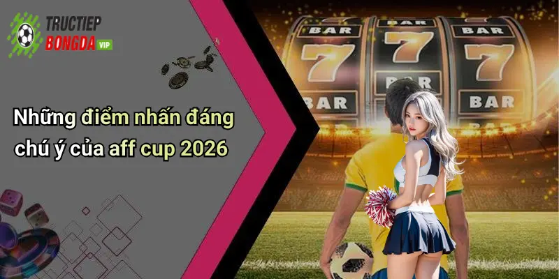 Những điểm nhấn đáng chú ý của aff cup 2026