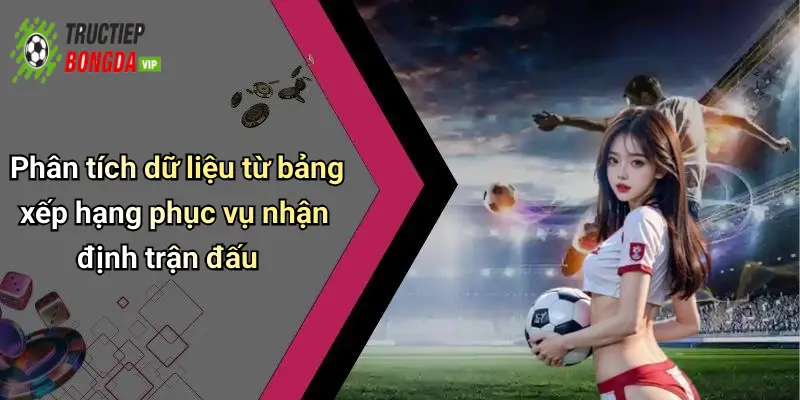 Phân tích dữ liệu từ bảng xếp hạng phục vụ nhận định trận đấu