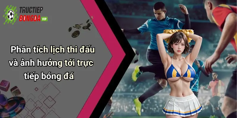Phân tích lịch thi đấu và ảnh hưởng tới trực tiếp bóng đá