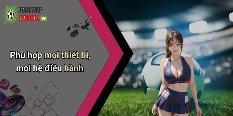 Phù hợp mọi thiết bị, mọi hệ điều hành