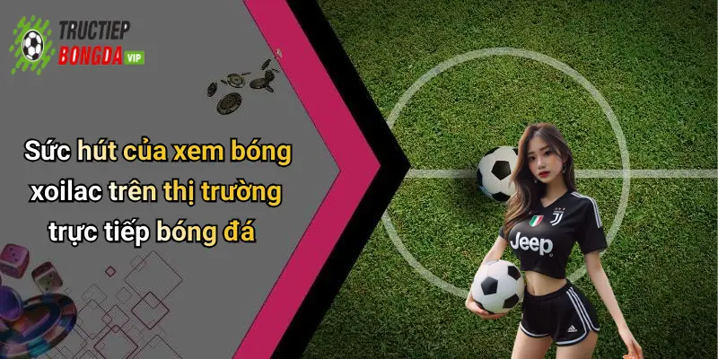 Sức hút của xem bóng xoilac trên thị trường trực tiếp bóng đá