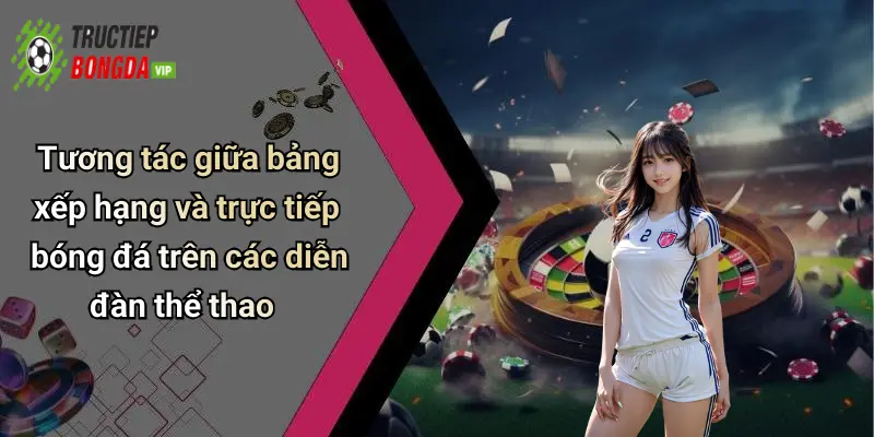 Tương tác giữa bảng xếp hạng và trực tiếp bóng đá trên các diễn đàn thể thao