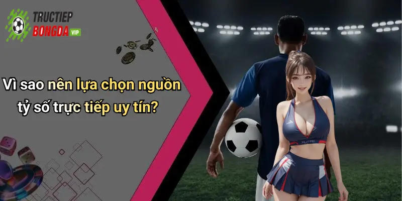Vì sao nên lựa chọn nguồn tỷ số trực tiếp uy tín?