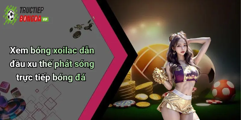 Xem bóng xoilac dẫn đầu xu thế phát sóng trực tiếp bóng đá