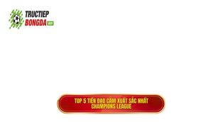 Top 5 tiền đạo cắm xuất sắc nhất Champions League