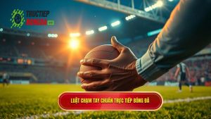 Luật chạm tay chuẩn TRỰC TIẾP BÓNG ĐÁ