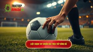 Luật chạm tay chuẩn xác TRỰC TIẾP BÓNG ĐÁ