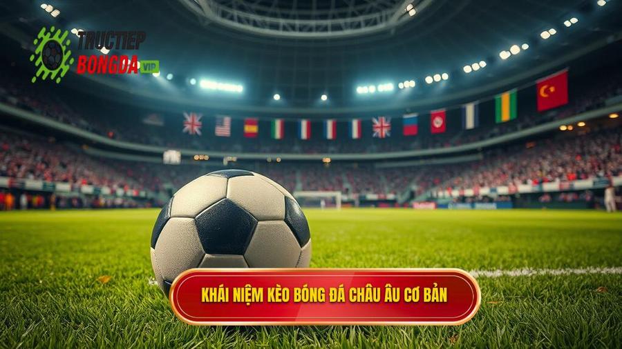 Khái niệm kèo bóng đá Châu Âu cơ bản