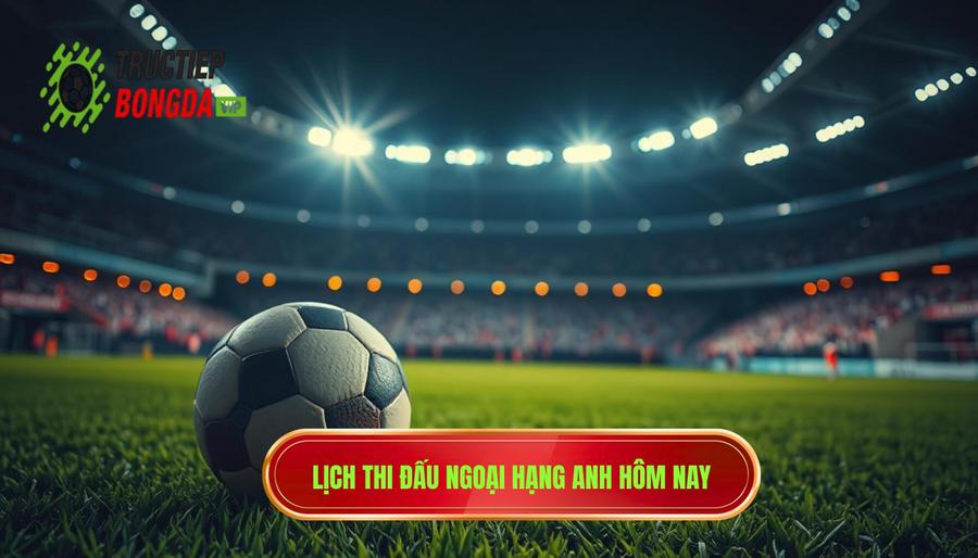 Lịch thi đấu Ngoại hạng Anh hôm nay