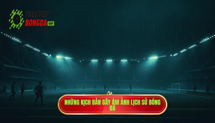 Những kịch bản gây ám ảnh lịch sử bóng đá