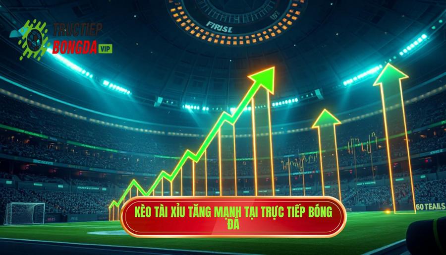 Kèo tài xỉu tăng mạnh tại TRỰC TIẾP BÓNG ĐÁ